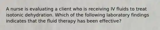 A nurse is evaluating a client who is receiving IV fluids to treat isotonic dehydration. Which of the following laboratory findings indicates that the fluid therapy has been effective?