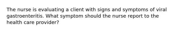 The nurse is evaluating a client with signs and symptoms of viral gastroenteritis. What symptom should the nurse report to the health care provider?