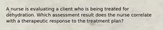 A nurse is evaluating a client who is being treated for dehydration. Which assessment result does the nurse correlate with a therapeutic response to the treatment plan?