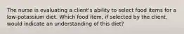 The nurse is evaluating a client's ability to select food items for a low-potassium diet. Which food item, if selected by the client, would indicate an understanding of this diet?