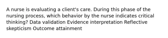 A nurse is evaluating a client's care. During this phase of the nursing process, which behavior by the nurse indicates critical thinking? Data validation Evidence interpretation Reflective skepticism Outcome attainment