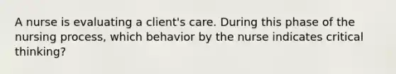 A nurse is evaluating a client's care. During this phase of the nursing process, which behavior by the nurse indicates critical thinking?