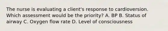 The nurse is evaluating a client's response to cardioversion. Which assessment would be the priority? A. BP B. Status of airway C. Oxygen flow rate D. Level of consciousness