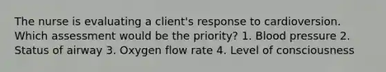 The nurse is evaluating a client's response to cardioversion. Which assessment would be the priority? 1. Blood pressure 2. Status of airway 3. Oxygen flow rate 4. Level of consciousness