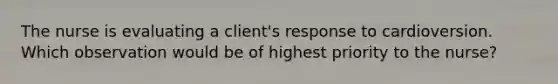 The nurse is evaluating a client's response to cardioversion. Which observation would be of highest priority to the nurse?