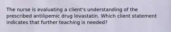 The nurse is evaluating a client's understanding of the prescribed antilipemic drug lovastatin. Which client statement indicates that further teaching is needed?