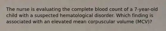 The nurse is evaluating the complete blood count of a 7-year-old child with a suspected hematological disorder. Which finding is associated with an elevated mean corpuscular volume (MCV)?