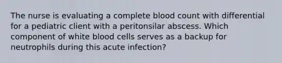 The nurse is evaluating a complete blood count with differential for a pediatric client with a peritonsilar abscess. Which component of white blood cells serves as a backup for neutrophils during this acute infection?