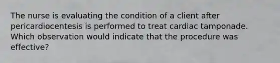 The nurse is evaluating the condition of a client after pericardiocentesis is performed to treat cardiac tamponade. Which observation would indicate that the procedure was effective?