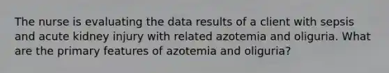 The nurse is evaluating the data results of a client with sepsis and acute kidney injury with related azotemia and oliguria. What are the primary features of azotemia and oliguria?