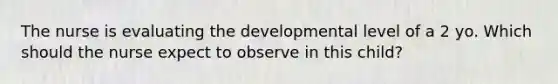 The nurse is evaluating the developmental level of a 2 yo. Which should the nurse expect to observe in this child?