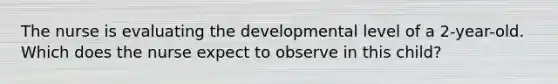 The nurse is evaluating the developmental level of a 2-year-old. Which does the nurse expect to observe in this child?