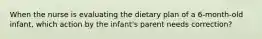 When the nurse is evaluating the dietary plan of a 6-month-old infant, which action by the infant's parent needs correction?