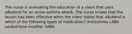 The nurse is evaluating the education of a client that uses albuterol for an acute asthma attack. The nurse knows that the lesson has been effective when the client states that albuterol is which of the following types of medication? Antiasthma LABA Leukotriene modifier SABA