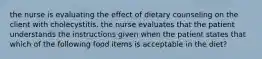 the nurse is evaluating the effect of dietary counseling on the client with cholecystitis. the nurse evaluates that the patient understands the instructions given when the patient states that which of the following food items is acceptable in the diet?