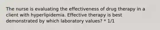 The nurse is evaluating the effectiveness of drug therapy in a client with hyperlipidemia. Effective therapy is best demonstrated by which laboratory values? * 1/1