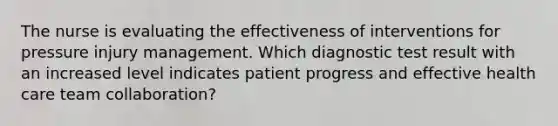 The nurse is evaluating the effectiveness of interventions for pressure injury management. Which diagnostic test result with an increased level indicates patient progress and effective health care team collaboration?