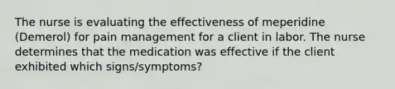 The nurse is evaluating the effectiveness of meperidine (Demerol) for pain management for a client in labor. The nurse determines that the medication was effective if the client exhibited which signs/symptoms?