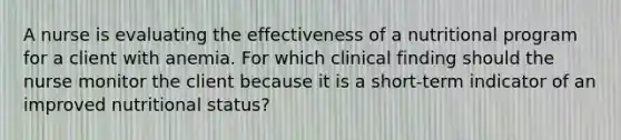 A nurse is evaluating the effectiveness of a nutritional program for a client with anemia. For which clinical finding should the nurse monitor the client because it is a short-term indicator of an improved nutritional status?