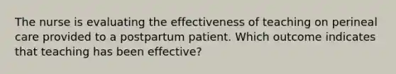 The nurse is evaluating the effectiveness of teaching on perineal care provided to a postpartum patient. Which outcome indicates that teaching has been effective?