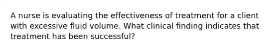 A nurse is evaluating the effectiveness of treatment for a client with excessive fluid volume. What clinical finding indicates that treatment has been successful?