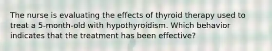 The nurse is evaluating the effects of thyroid therapy used to treat a 5-month-old with hypothyroidism. Which behavior indicates that the treatment has been effective?