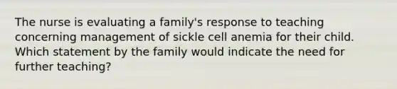 The nurse is evaluating a family's response to teaching concerning management of sickle cell anemia for their child. Which statement by the family would indicate the need for further teaching?