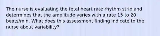 The nurse is evaluating the fetal heart rate rhythm strip and determines that the amplitude varies with a rate 15 to 20 beats/min. What does this assessment finding indicate to the nurse about variability?