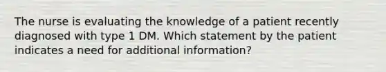 The nurse is evaluating the knowledge of a patient recently diagnosed with type 1 DM. Which statement by the patient indicates a need for additional information?