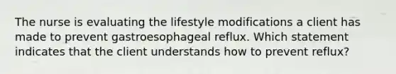 The nurse is evaluating the lifestyle modifications a client has made to prevent gastroesophageal reflux. Which statement indicates that the client understands how to prevent reflux?