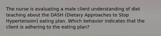 The nurse is evaluating a male client understanding of diet teaching about the DASH (Dietary Approaches to Stop Hypertension) eating plan. Which behavior indicates that the client is adhering to the eating plan?