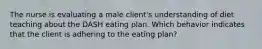 The nurse is evaluating a male client's understanding of diet teaching about the DASH eating plan. Which behavior indicates that the client is adhering to the eating plan?