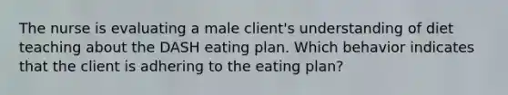 The nurse is evaluating a male client's understanding of diet teaching about the DASH eating plan. Which behavior indicates that the client is adhering to the eating plan?