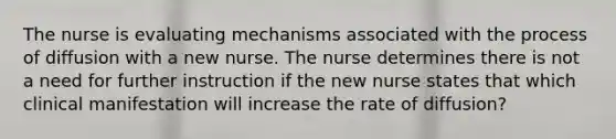 The nurse is evaluating mechanisms associated with the process of diffusion with a new nurse. The nurse determines there is not a need for further instruction if the new nurse states that which clinical manifestation will increase the rate of​ diffusion?