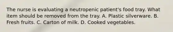 The nurse is evaluating a neutropenic patient's food tray. What item should be removed from the tray. A. Plastic silverware. B. Fresh fruits. C. Carton of milk. D. Cooked vegetables.