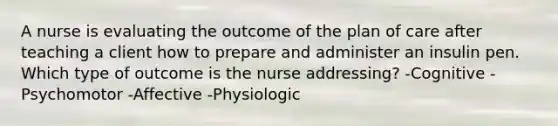 A nurse is evaluating the outcome of the plan of care after teaching a client how to prepare and administer an insulin pen. Which type of outcome is the nurse addressing? -Cognitive -Psychomotor -Affective -Physiologic