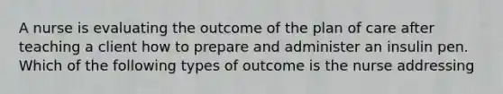 A nurse is evaluating the outcome of the plan of care after teaching a client how to prepare and administer an insulin pen. Which of the following types of outcome is the nurse addressing