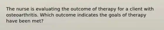 The nurse is evaluating the outcome of therapy for a client with osteoarthritis. Which outcome indicates the goals of therapy have been met?