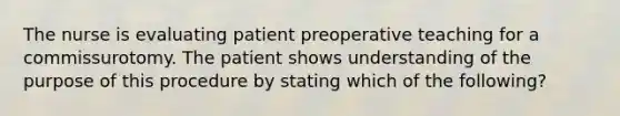 The nurse is evaluating patient preoperative teaching for a commissurotomy. The patient shows understanding of the purpose of this procedure by stating which of the following?