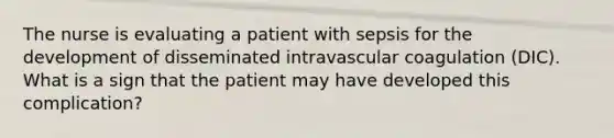 The nurse is evaluating a patient with sepsis for the development of disseminated intravascular coagulation (DIC). What is a sign that the patient may have developed this complication?