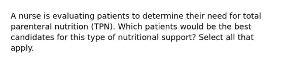 A nurse is evaluating patients to determine their need for total parenteral nutrition (TPN). Which patients would be the best candidates for this type of nutritional support? Select all that apply.