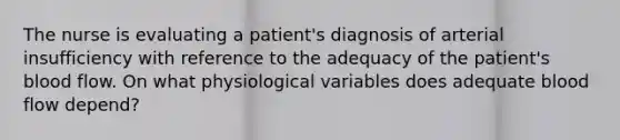 The nurse is evaluating a patient's diagnosis of arterial insufficiency with reference to the adequacy of the patient's blood flow. On what physiological variables does adequate blood flow depend?