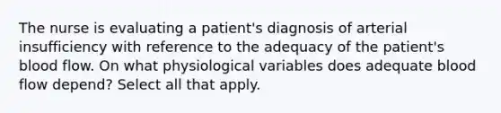 The nurse is evaluating a patient's diagnosis of arterial insufficiency with reference to the adequacy of the patient's blood flow. On what physiological variables does adequate blood flow depend? Select all that apply.