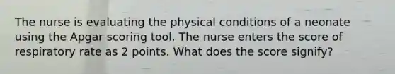 The nurse is evaluating the physical conditions of a neonate using the Apgar scoring tool. The nurse enters the score of respiratory rate as 2 points. What does the score signify?