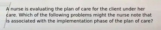 A nurse is evaluating the plan of care for the client under her care. Which of the following problems might the nurse note that is associated with the implementation phase of the plan of care?