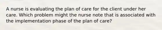 A nurse is evaluating the plan of care for the client under her care. Which problem might the nurse note that is associated with the implementation phase of the plan of care?