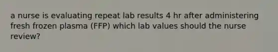 a nurse is evaluating repeat lab results 4 hr after administering fresh frozen plasma (FFP) which lab values should the nurse review?