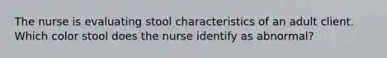 The nurse is evaluating stool characteristics of an adult client. Which color stool does the nurse identify as abnormal?