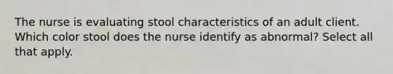 The nurse is evaluating stool characteristics of an adult client. Which color stool does the nurse identify as abnormal? Select all that apply.