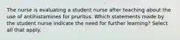 The nurse is evaluating a student nurse after teaching about the use of antihistamines for pruritus. Which statements made by the student nurse indicate the need for further learning? Select all that apply.